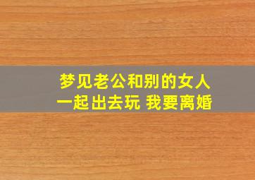 梦见老公和别的女人一起出去玩 我要离婚